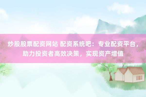 炒股股票配资网站 配资系统吧：专业配资平台，助力投资者高效决策，实现资产增值