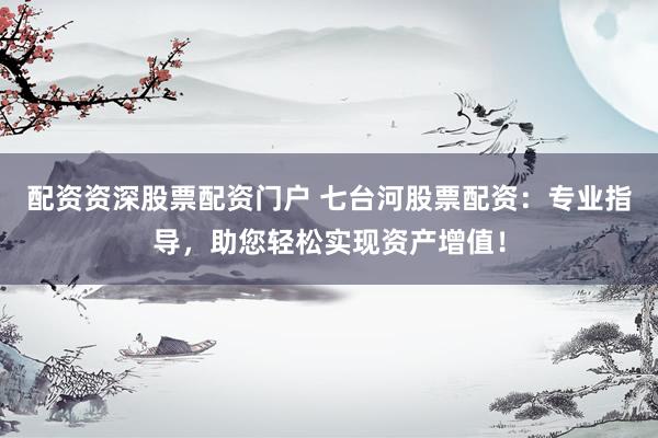 配资资深股票配资门户 七台河股票配资：专业指导，助您轻松实现资产增值！