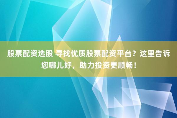 股票配资选股 寻找优质股票配资平台？这里告诉您哪儿好，助力投资更顺畅！