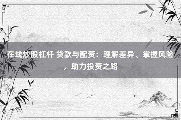 在线炒股杠杆 贷款与配资：理解差异、掌握风险，助力投资之路
