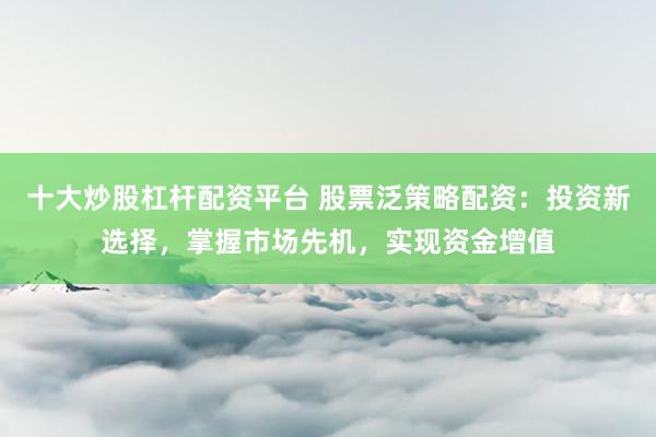 十大炒股杠杆配资平台 股票泛策略配资：投资新选择，掌握市场先机，实现资金增值