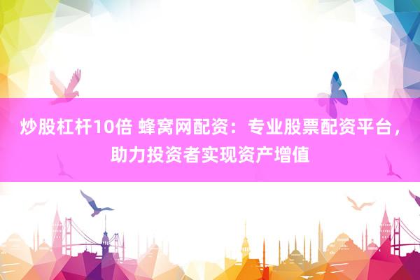 炒股杠杆10倍 蜂窝网配资：专业股票配资平台，助力投资者实现资产增值