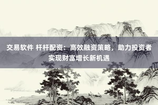 交易软件 杆杆配资：高效融资策略，助力投资者实现财富增长新机遇