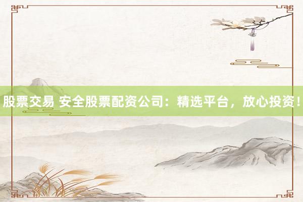 股票交易 安全股票配资公司：精选平台，放心投资！