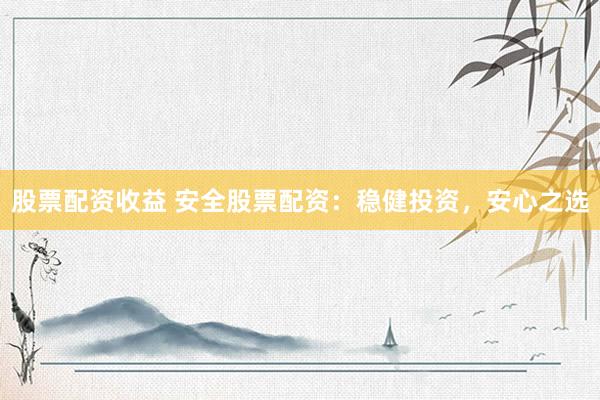 股票配资收益 安全股票配资：稳健投资，安心之选