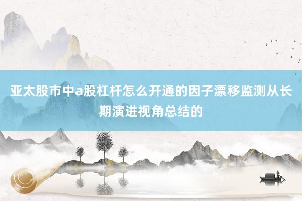 亚太股市中a股杠杆怎么开通的因子漂移监测从长期演进视角总结的