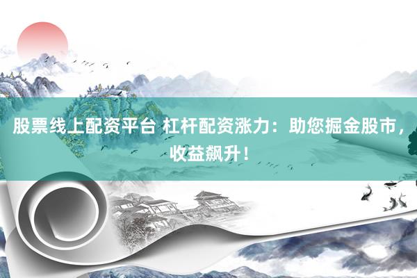 股票线上配资平台 杠杆配资涨力：助您掘金股市，收益飙升！