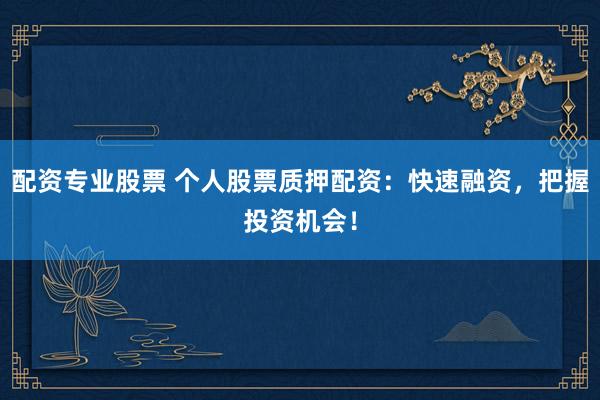 配资专业股票 个人股票质押配资：快速融资，把握投资机会！