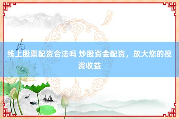 线上股票配资合法吗 炒股资金配资，放大您的投资收益