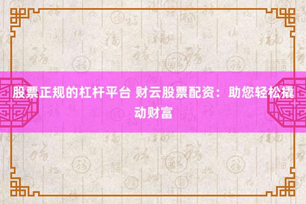 股票正规的杠杆平台 财云股票配资：助您轻松撬动财富