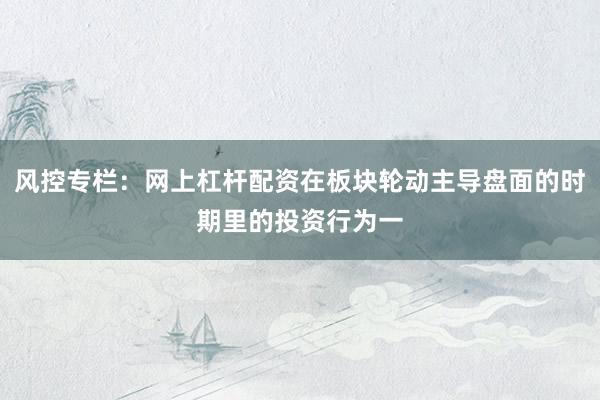 风控专栏：网上杠杆配资在板块轮动主导盘面的时期里的投资行为一