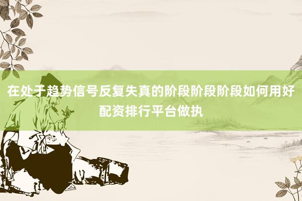 在处于趋势信号反复失真的阶段阶段阶段如何用好配资排行平台做执