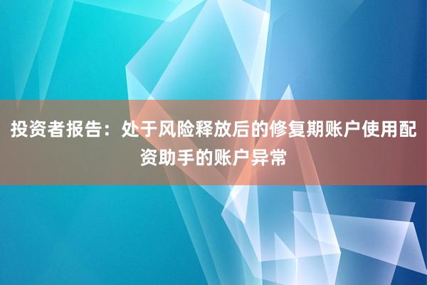 投资者报告：处于风险释放后的修复期账户使用配资助手的账户异常