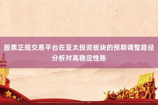股票正规交易平台在亚太投资板块的预期调整路径分析对高稳定性账
