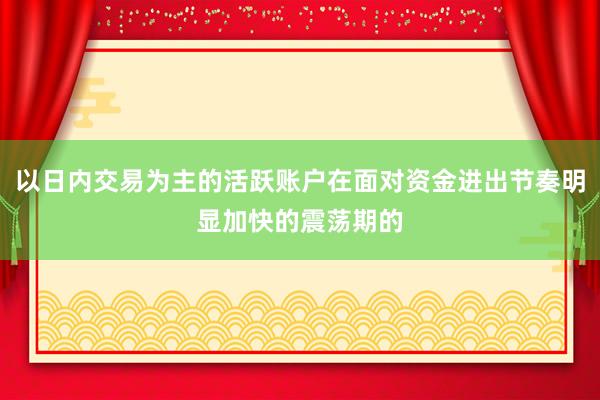 以日内交易为主的活跃账户在面对资金进出节奏明显加快的震荡期的
