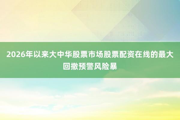 2026年以来大中华股票市场股票配资在线的最大回撤预警风险暴