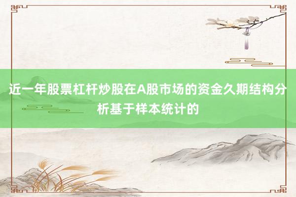 近一年股票杠杆炒股在A股市场的资金久期结构分析基于样本统计的