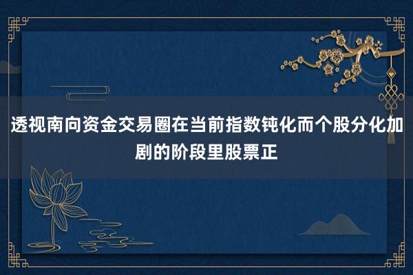 透视南向资金交易圈在当前指数钝化而个股分化加剧的阶段里股票正