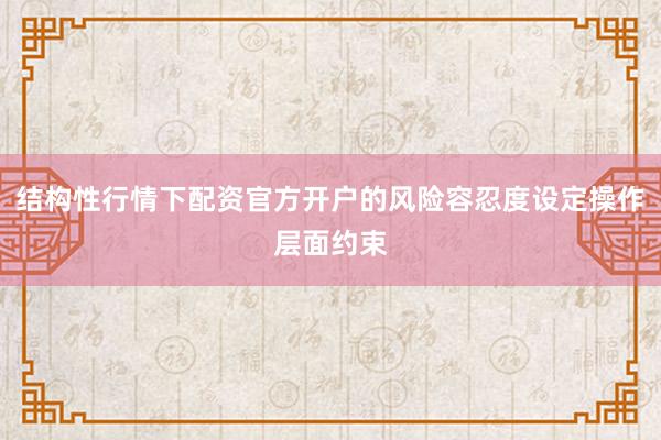 结构性行情下配资官方开户的风险容忍度设定操作层面约束