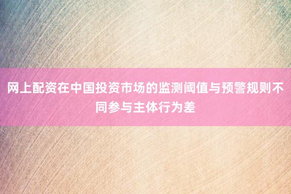 网上配资在中国投资市场的监测阈值与预警规则不同参与主体行为差