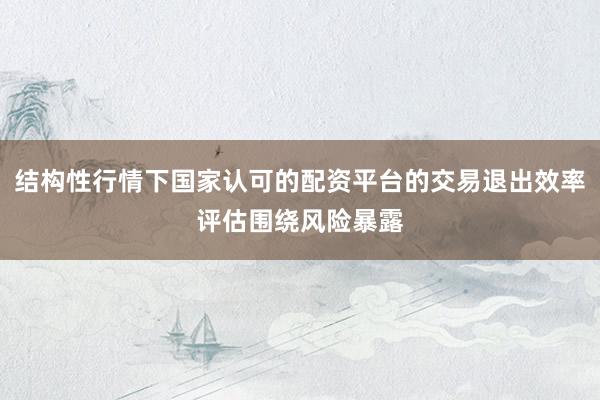 结构性行情下国家认可的配资平台的交易退出效率评估围绕风险暴露
