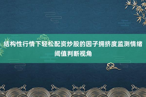 结构性行情下轻松配资炒股的因子拥挤度监测情绪阈值判断视角