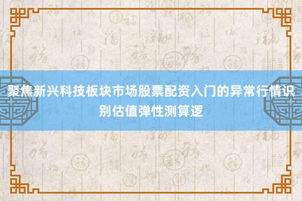 聚焦新兴科技板块市场股票配资入门的异常行情识别估值弹性测算逻