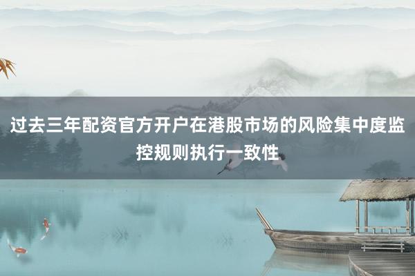 过去三年配资官方开户在港股市场的风险集中度监控规则执行一致性