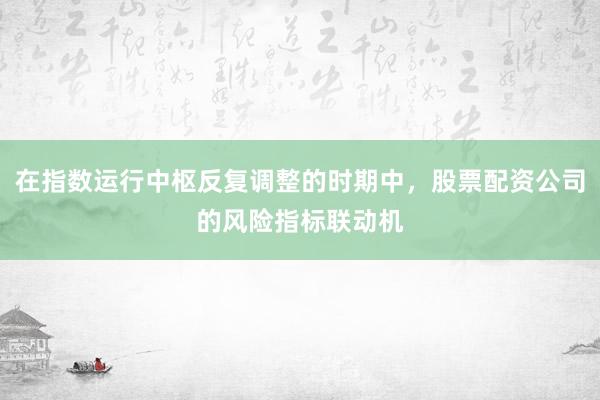 在指数运行中枢反复调整的时期中，股票配资公司的风险指标联动机
