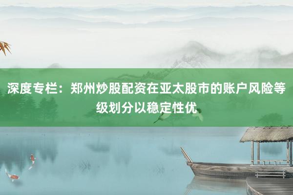 深度专栏：郑州炒股配资在亚太股市的账户风险等级划分以稳定性优