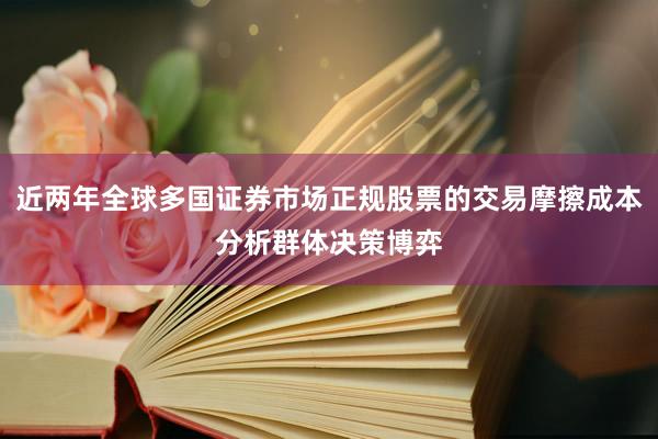 近两年全球多国证券市场正规股票的交易摩擦成本分析群体决策博弈
