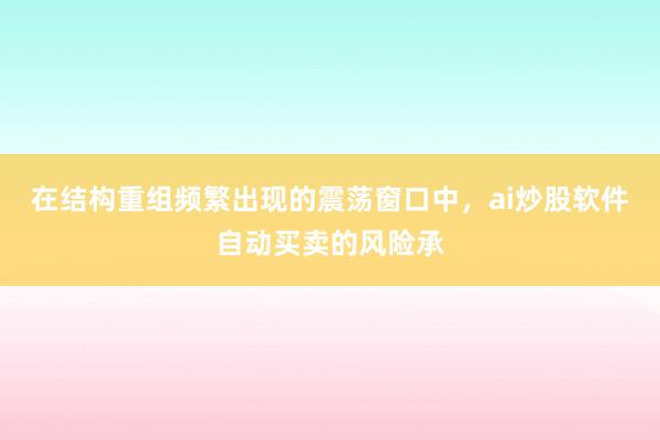 在结构重组频繁出现的震荡窗口中，ai炒股软件自动买卖的风险承