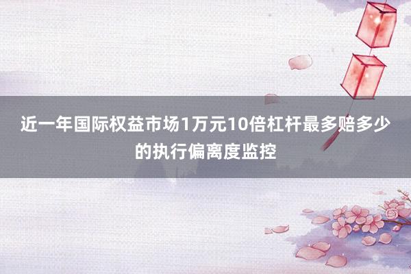近一年国际权益市场1万元10倍杠杆最多赔多少的执行偏离度监控
