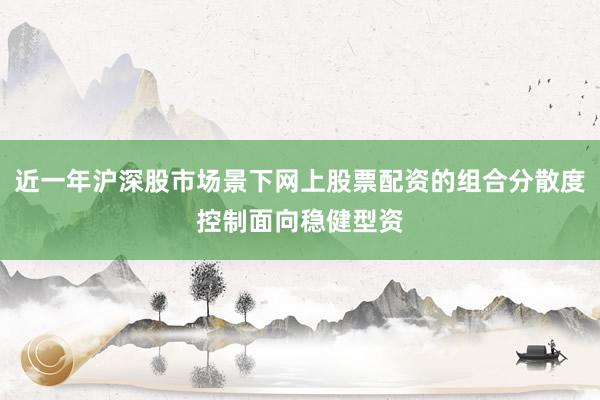 近一年沪深股市场景下网上股票配资的组合分散度控制面向稳健型资
