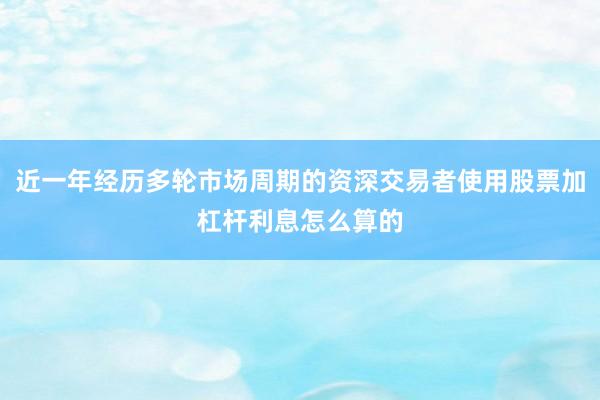 近一年经历多轮市场周期的资深交易者使用股票加杠杆利息怎么算的