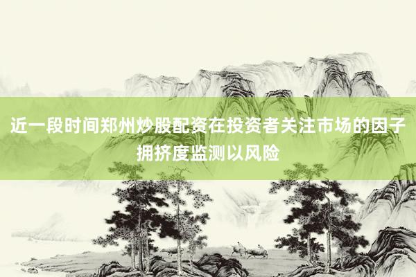 近一段时间郑州炒股配资在投资者关注市场的因子拥挤度监测以风险