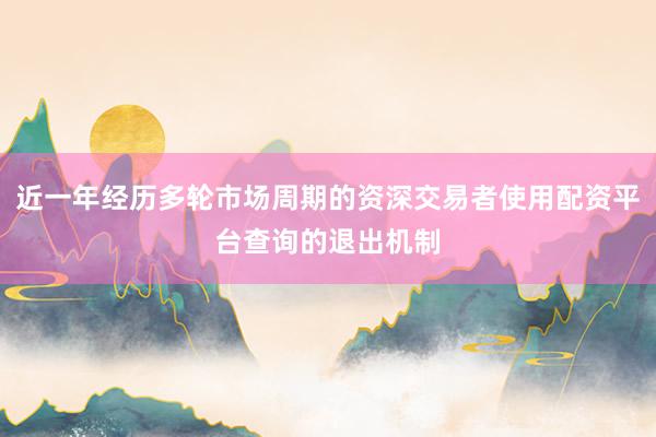 近一年经历多轮市场周期的资深交易者使用配资平台查询的退出机制