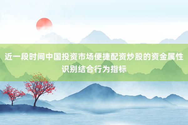 近一段时间中国投资市场便捷配资炒股的资金属性识别结合行为指标