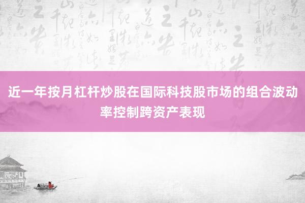 近一年按月杠杆炒股在国际科技股市场的组合波动率控制跨资产表现