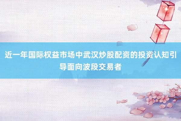近一年国际权益市场中武汉炒股配资的投资认知引导面向波段交易者