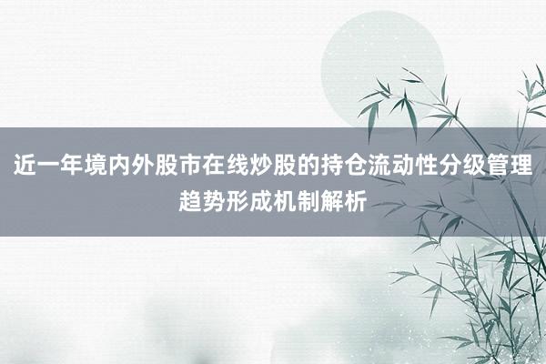 近一年境内外股市在线炒股的持仓流动性分级管理趋势形成机制解析