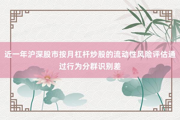 近一年沪深股市按月杠杆炒股的流动性风险评估通过行为分群识别差