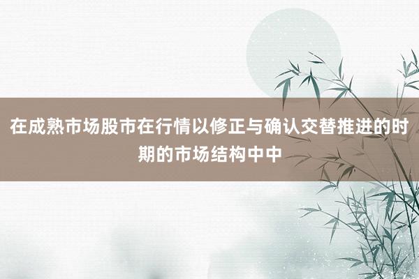 在成熟市场股市在行情以修正与确认交替推进的时期的市场结构中中