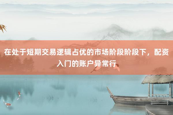 在处于短期交易逻辑占优的市场阶段阶段下，配资入门的账户异常行