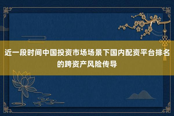 近一段时间中国投资市场场景下国内配资平台排名的跨资产风险传导