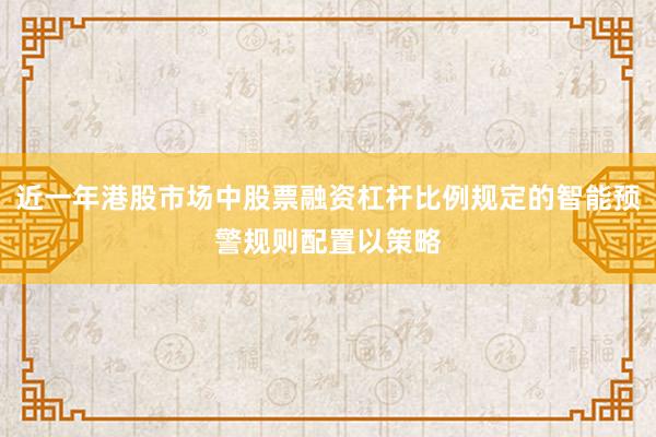 近一年港股市场中股票融资杠杆比例规定的智能预警规则配置以策略