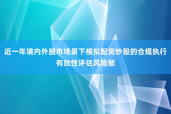 近一年境内外股市场景下模拟配资炒股的合规执行有效性评估风险敞