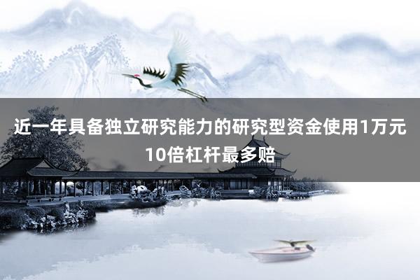近一年具备独立研究能力的研究型资金使用1万元10倍杠杆最多赔
