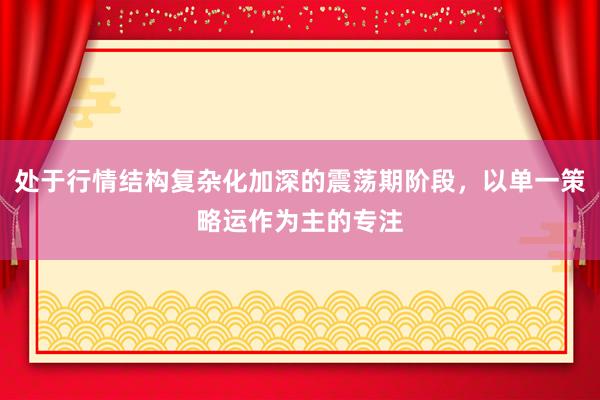 处于行情结构复杂化加深的震荡期阶段，以单一策略运作为主的专注