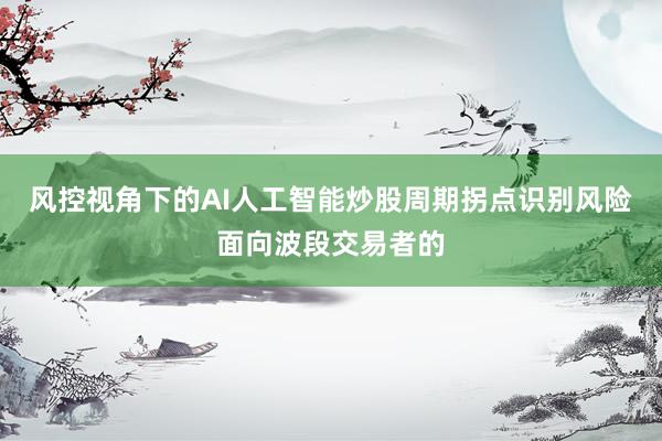 风控视角下的AI人工智能炒股周期拐点识别风险面向波段交易者的